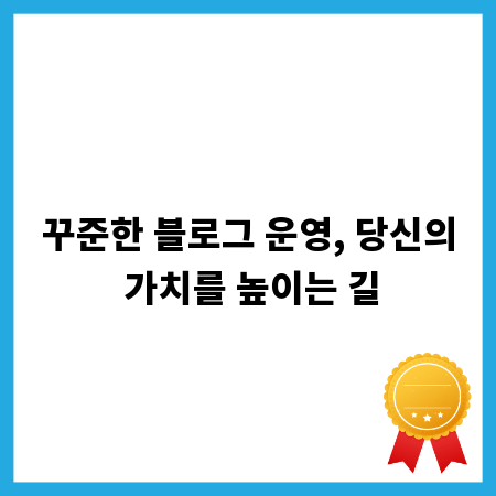 꾸준한 블로그 운영, 당신의 가치를 높이는 길