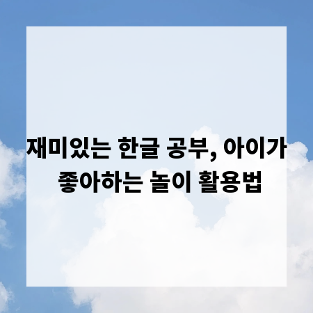 재미있는 한글 공부, 아이가 좋아하는 놀이 활용법