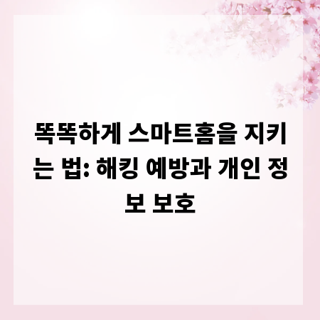 똑똑하게 스마트홈을 지키는 법: 해킹 예방과 개인 정보 보호