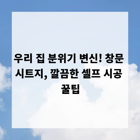 우리 집 분위기 변신! 창문 시트지, 깔끔한 셀프 시공 꿀팁