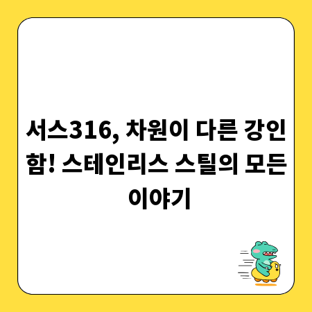 서스316, 차원이 다른 강인함! 스테인리스 스틸의 모든 이야기