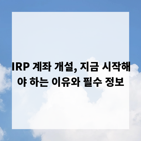 IRP 계좌 개설, 지금 시작해야 하는 이유와 필수 정보