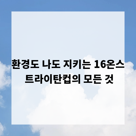 환경도 나도 지키는 16온스 트라이탄컵의 모든 것