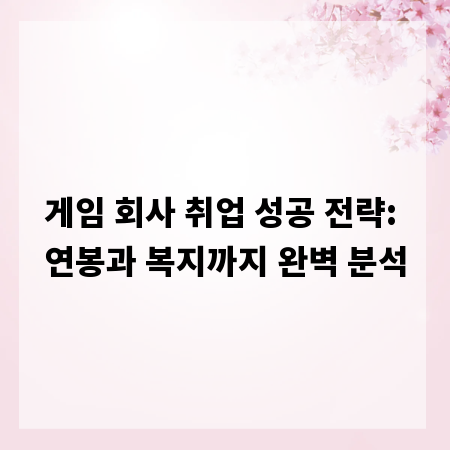 게임 회사 취업 성공 전략: 연봉과 복지까지 완벽 분석