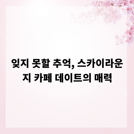 잊지 못할 추억, 스카이라운지 카페 데이트의 매력