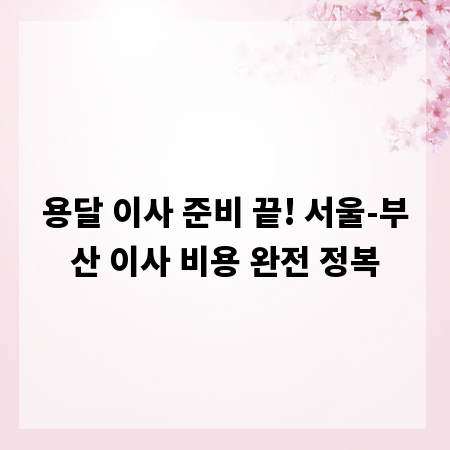 용달 이사 준비 끝! 서울-부산 이사 비용 완전 정복