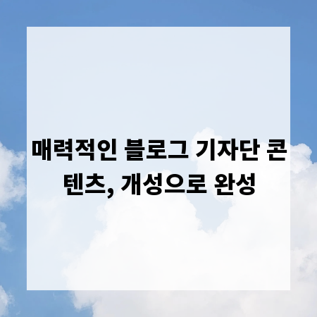 매력적인 블로그 기자단 콘텐츠, 개성으로 완성
