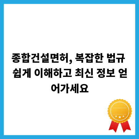 종합건설면허, 복잡한 법규 쉽게 이해하고 최신 정보 얻어가세요