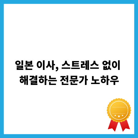 일본 이사, 스트레스 없이 해결하는 전문가 노하우