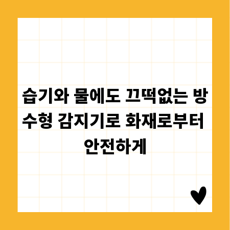 습기와 물에도 끄떡없는 방수형 감지기로 화재로부터 안전하게