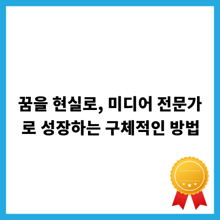 꿈을 현실로, 미디어 전문가로 성장하는 구체적인 방법