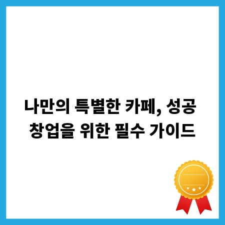 나만의 특별한 카페, 성공 창업을 위한 필수 가이드