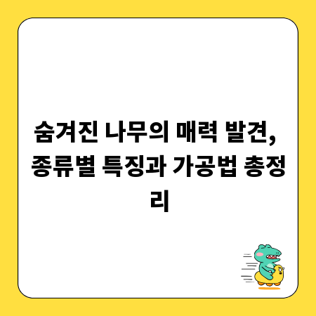 숨겨진 나무의 매력 발견, 종류별 특징과 가공법 총정리