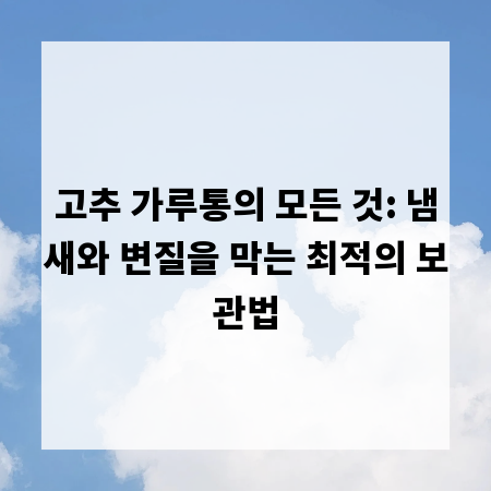 고추 가루통의 모든 것: 냄새와 변질을 막는 최적의 보관법