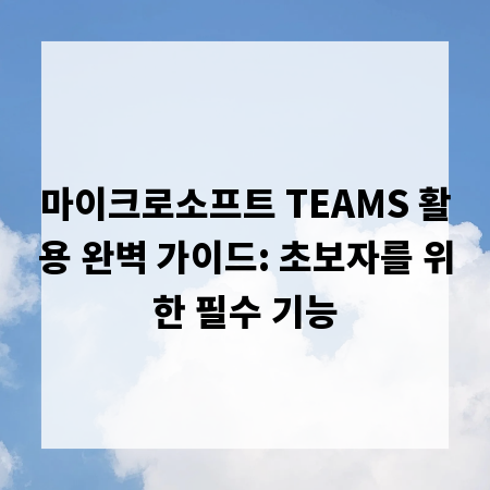 마이크로소프트 TEAMS 활용 완벽 가이드: 초보자를 위한 필수 기능
