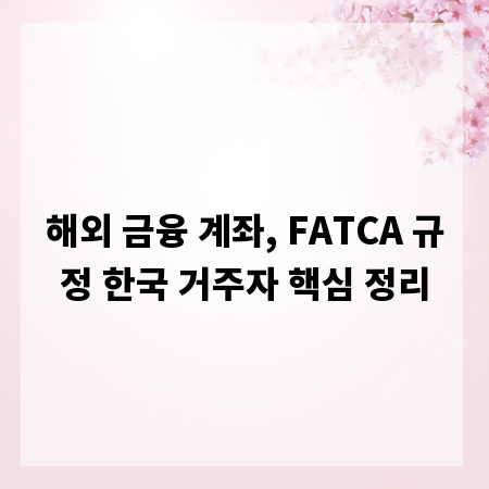 해외 금융 계좌, FATCA 규정 한국 거주자 핵심 정리