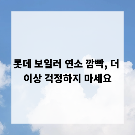 롯데 보일러 연소 깜빡, 더 이상 걱정하지 마세요
