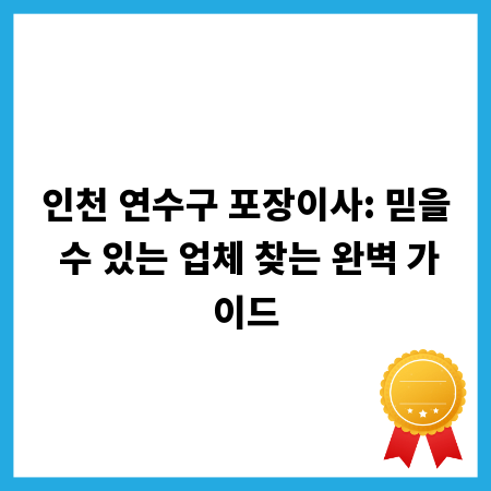 인천 연수구 포장이사: 믿을 수 있는 업체 찾는 완벽 가이드