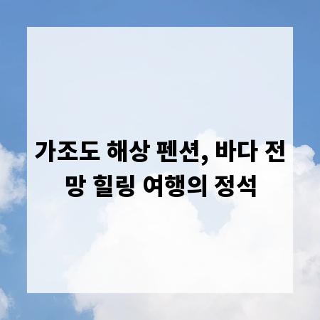 가조도 해상 펜션, 바다 전망 힐링 여행의 정석