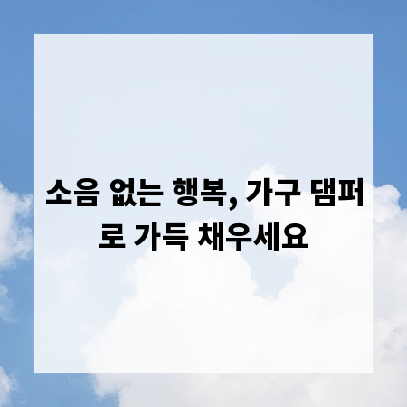 소음 없는 행복, 가구 댐퍼로 가득 채우세요
