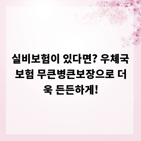 실비보험이 있다면? 우체국보험 무큰병큰보장으로 더욱 든든하게!