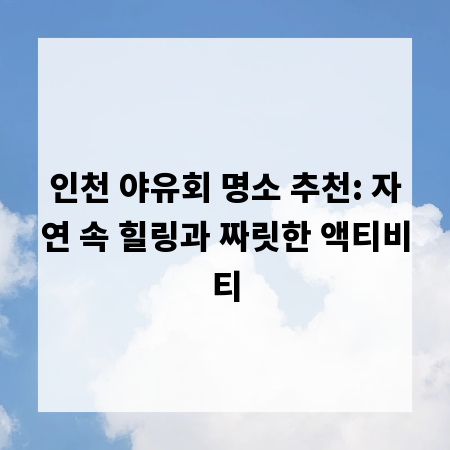 인천 야유회 명소 추천: 자연 속 힐링과 짜릿한 액티비티