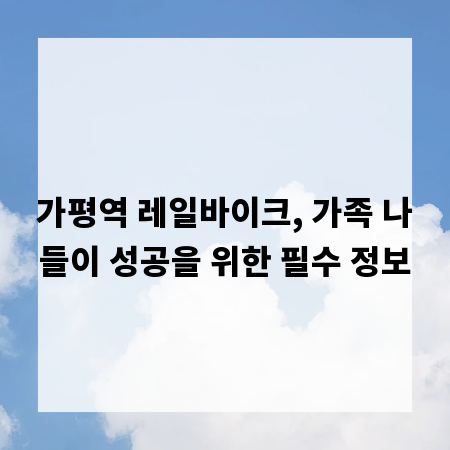 가평역 레일바이크, 가족 나들이 성공을 위한 필수 정보