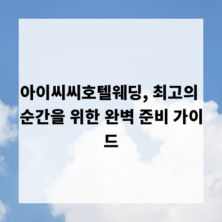 아이씨씨호텔웨딩, 최고의 순간을 위한 완벽 준비 가이드