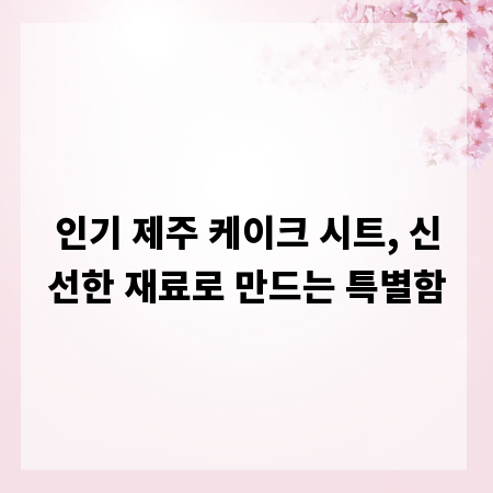 인기 제주 케이크 시트, 신선한 재료로 만드는 특별함