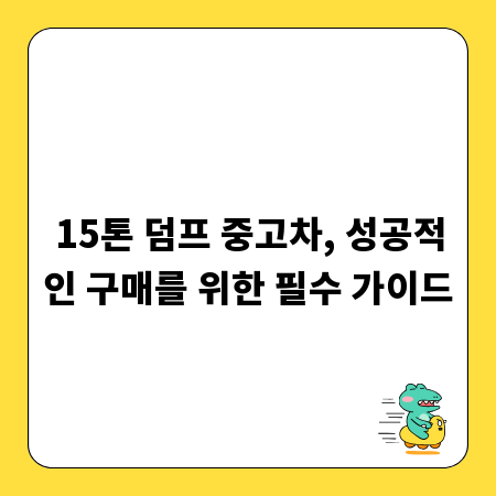15톤 덤프 중고차, 성공적인 구매를 위한 필수 가이드