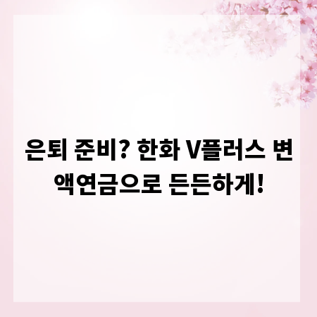 은퇴 준비? 한화 V플러스 변액연금으로 든든하게!