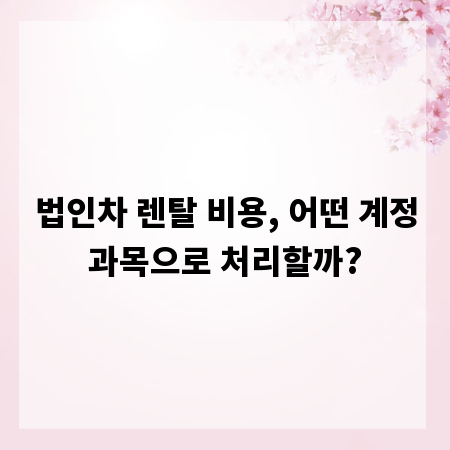법인차 렌탈 비용, 어떤 계정과목으로 처리할까?
