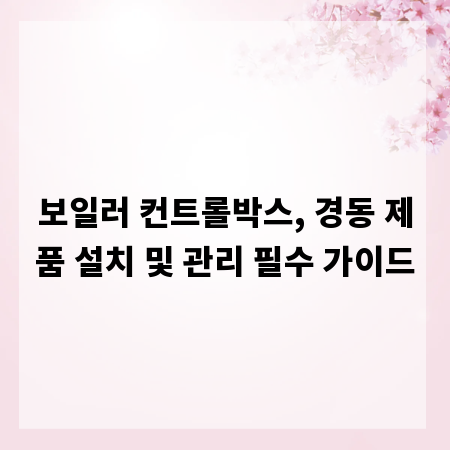 보일러 컨트롤박스, 경동 제품 설치 및 관리 필수 가이드