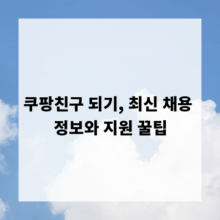 쿠팡친구 되기, 최신 채용 정보와 지원 꿀팁