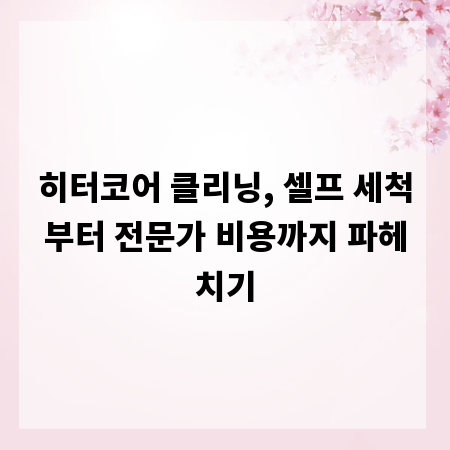 히터코어 클리닝, 셀프 세척부터 전문가 비용까지 파헤치기