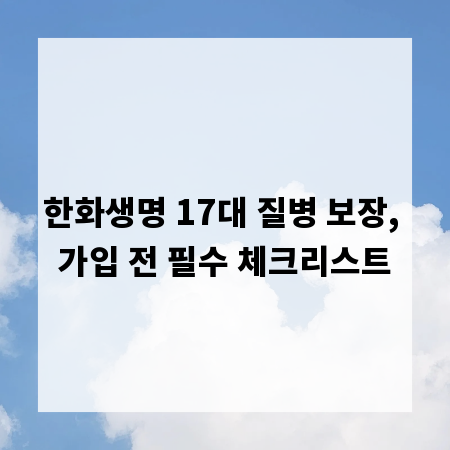 한화생명 17대 질병 보장, 가입 전 필수 체크리스트