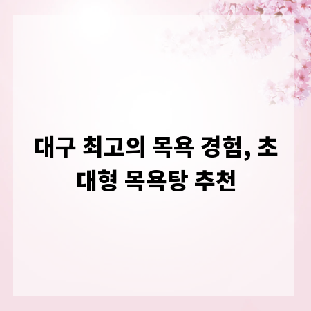 대구 최고의 목욕 경험, 초대형 목욕탕 추천