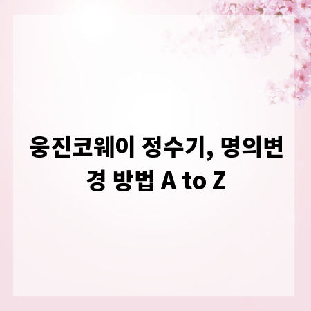웅진코웨이 정수기, 명의변경 방법 A to Z
