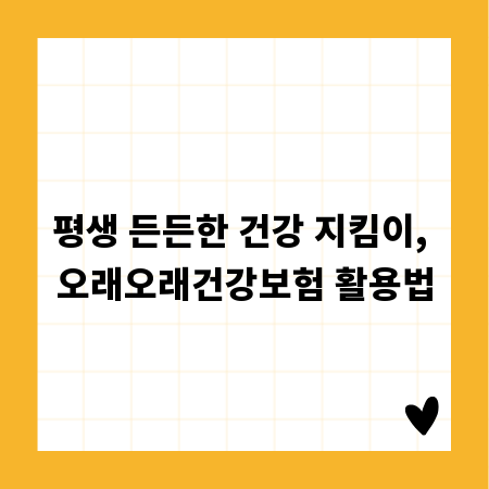 평생 든든한 건강 지킴이, 오래오래건강보험 활용법