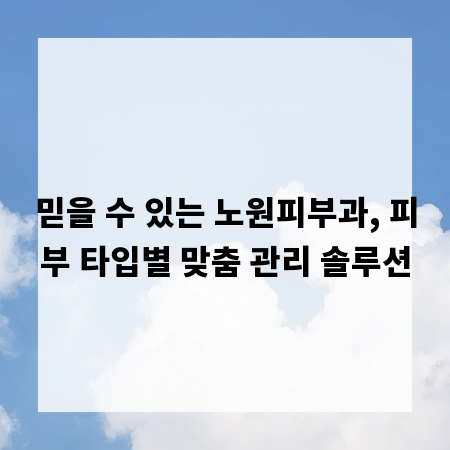 믿을 수 있는 노원피부과, 피부 타입별 맞춤 관리 솔루션