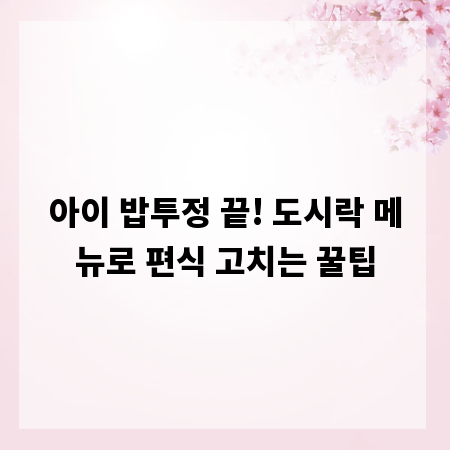 아이 밥투정 끝! 도시락 메뉴로 편식 고치는 꿀팁