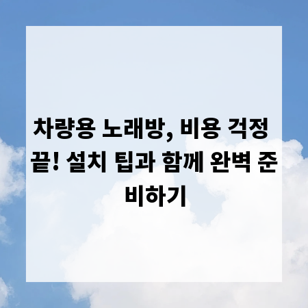 차량용 노래방, 비용 걱정 끝! 설치 팁과 함께 완벽 준비하기