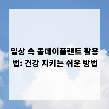 일상 속 올데이플랜트 활용법: 건강 지키는 쉬운 방법