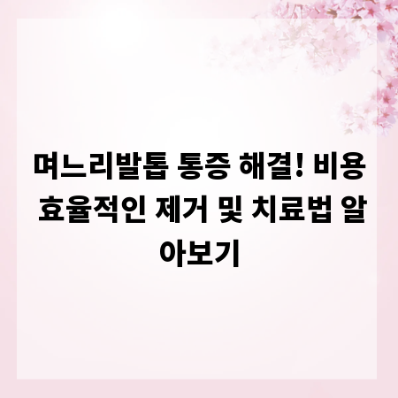 며느리발톱 통증 해결! 비용 효율적인 제거 및 치료법 알아보기