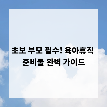 초보 부모 필수! 육아휴직 준비물 완벽 가이드
