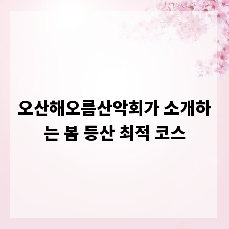 오산해오름산악회가 소개하는 봄 등산 최적 코스