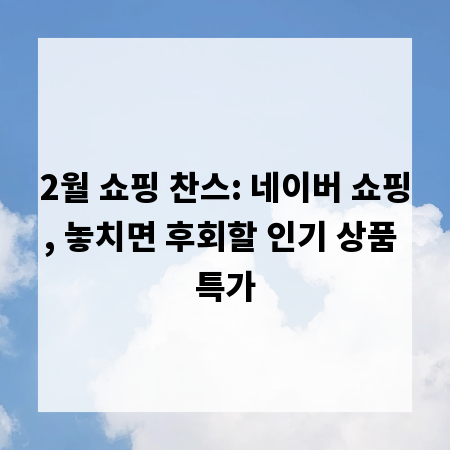 2월 쇼핑 찬스: 네이버 쇼핑, 놓치면 후회할 인기 상품 특가
