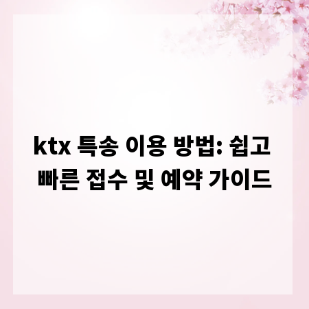 ktx 특송 이용 방법: 쉽고 빠른 접수 및 예약 가이드