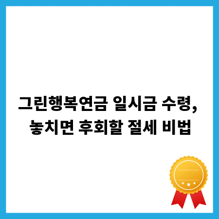 그린행복연금 일시금 수령, 놓치면 후회할 절세 비법