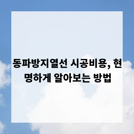 동파방지열선 시공비용, 현명하게 알아보는 방법